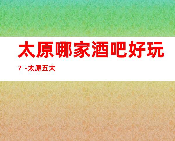 太原哪家酒吧好玩？-太原五大酒吧场所排行榜