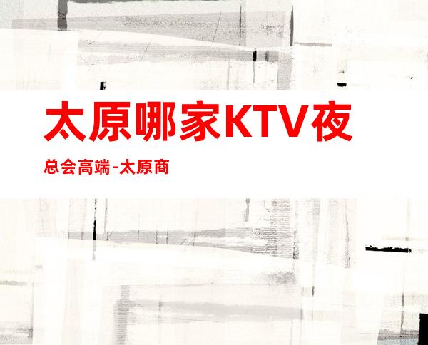 太原哪家KTV夜总会高端-太原商务KTV预定及夜总会排行