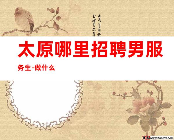 太原哪里招聘男服务生-做什么事先考察才能万无一失