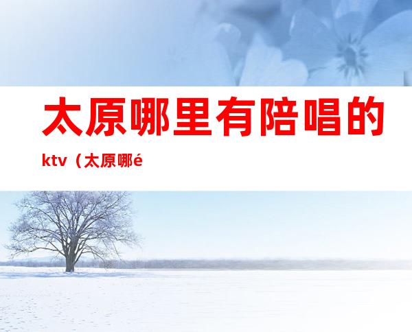 太原哪里有陪唱的ktv(太原哪里有陪唱的)