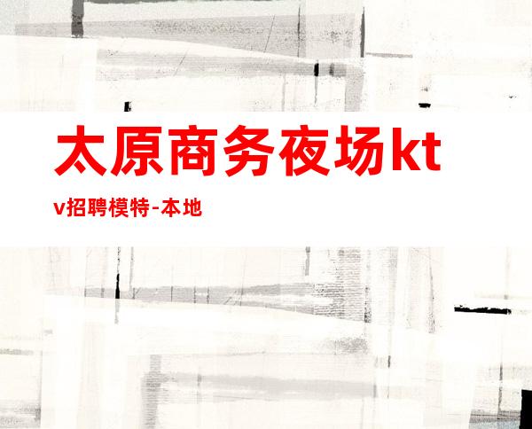 太原商务夜场ktv招聘模特-本地高端KTV生意每天爆满