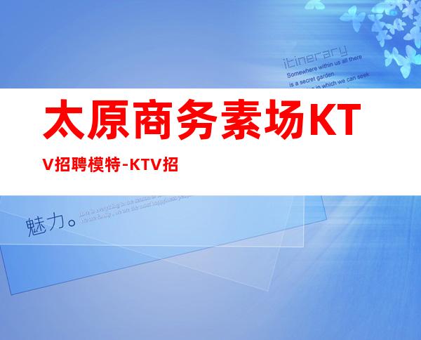 太原商务素场KTV招聘模特-KTV招聘2000高端场模特