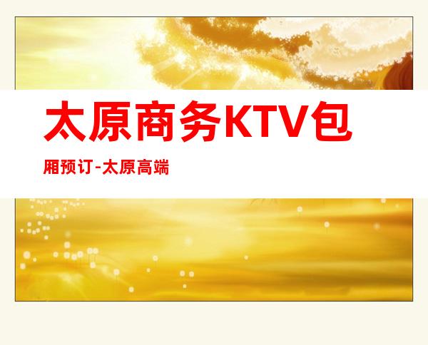太原商务KTV包厢预订-太原高端商务KTV消费攻略