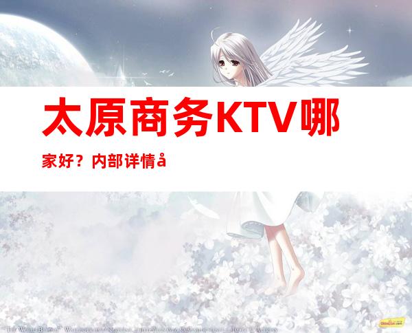 太原商务KTV哪家好？内部详情带你了解详情