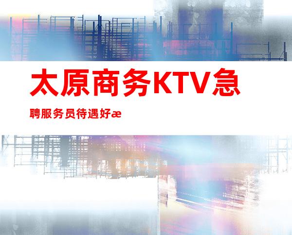 太原商务KTV 急聘服务员 待遇好 急急急急急包住宿