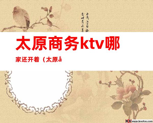 太原商务ktv哪家还开着（太原哪里有高档点的ktv）