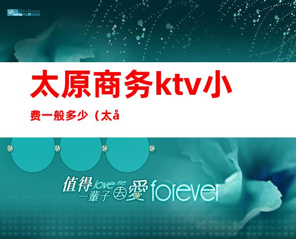 太原商务ktv小费一般多少(太原ktv哪家便宜)