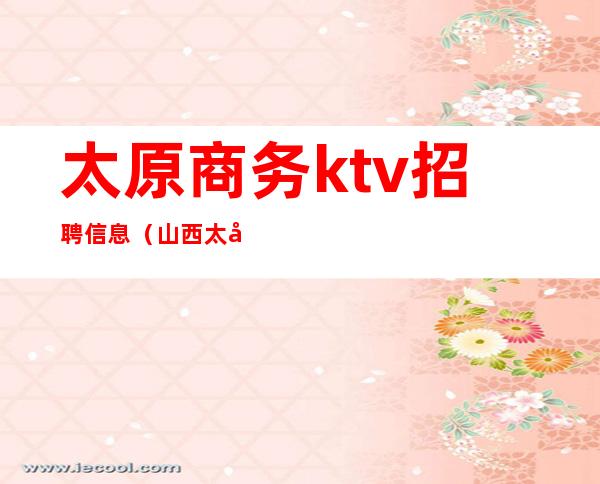 太原商务ktv招聘信息（山西太原ktv招聘）