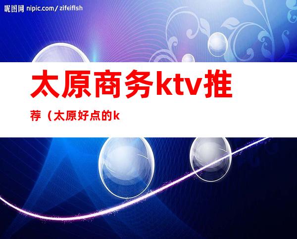 太原商务ktv推荐（太原好点的ktv）