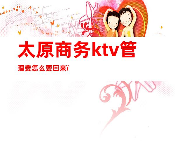 太原商务ktv管理费怎么要回来(太原商务KTV唱歌)