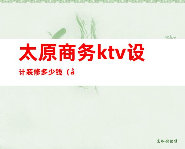 太原商务ktv设计装修多少钱(太原KTV装修)