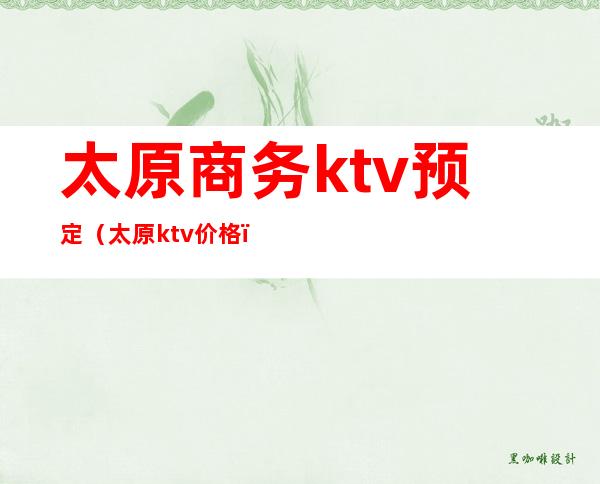 太原商务ktv预定(太原ktv价格)