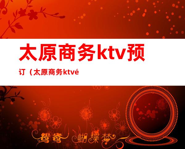 太原商务ktv预订(太原商务ktv预订电话)