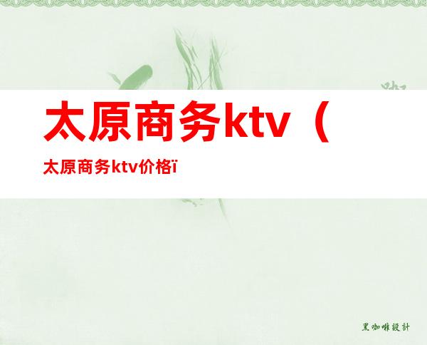 太原商务ktv(太原商务ktv价格)