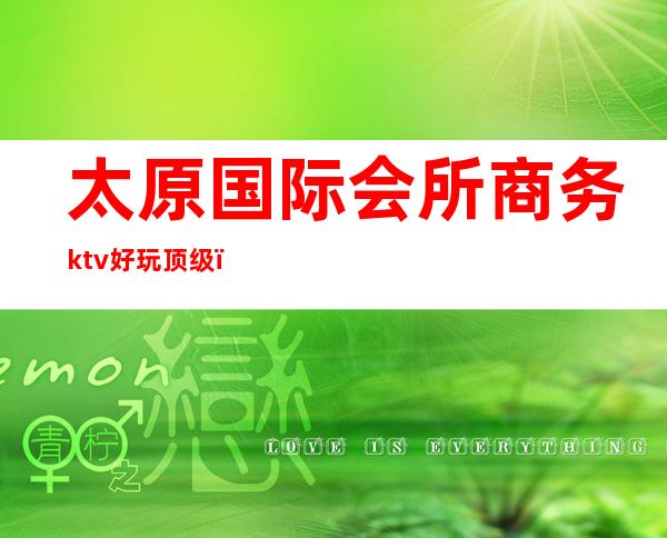 太原国际会所商务ktv好玩顶级(太原豪华KTV)