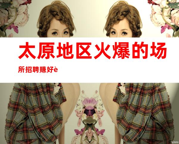 太原地区火爆的场所招聘  赚好舞台 有梦你就来