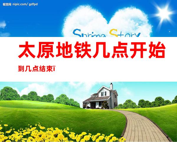 太原地铁几点开始到几点结束(太原地铁从几点到几点)