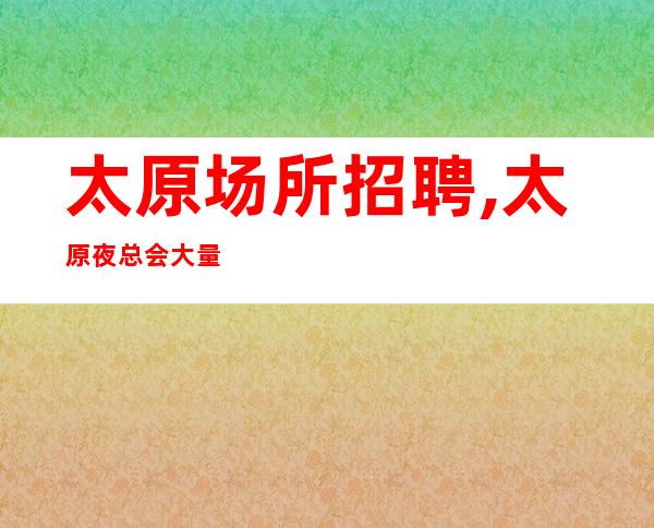 太原场所招聘,太原夜总会大量口碑好鸽子别来风姿绰约
