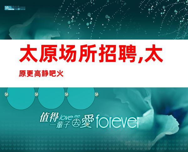 太原场所招聘,太原更高静吧火爆缺口需求全部日薪