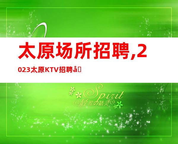 太原场所招聘,2023太原KTV招聘员工规矩很少