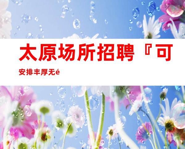太原场所招聘『可安排丰厚无需伴餐』一天一千六