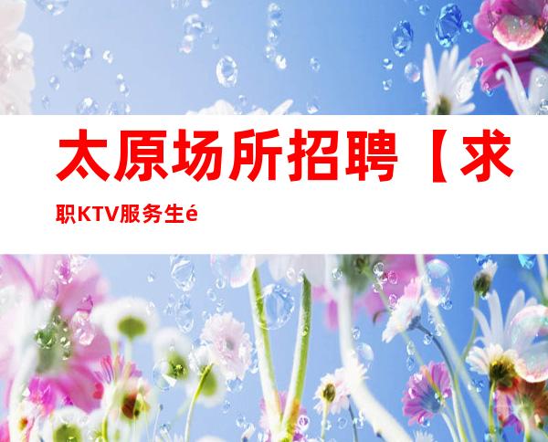 太原场所招聘【求职KTV服务生领航】现实夜总会高薪梦想