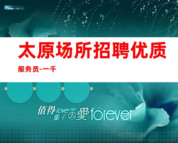 太原场所招聘优质服务员-一千二起 (带组经理好)