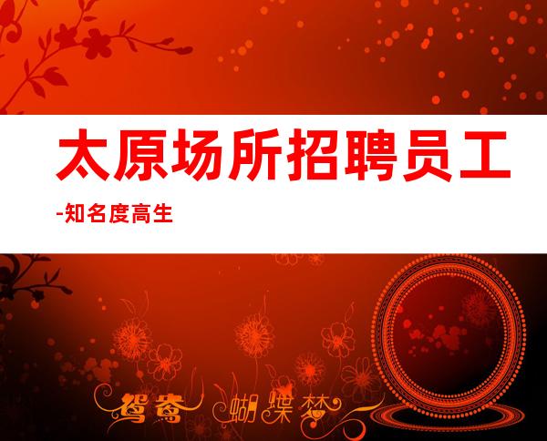 太原场所招聘员工-知名度高生意火挣多