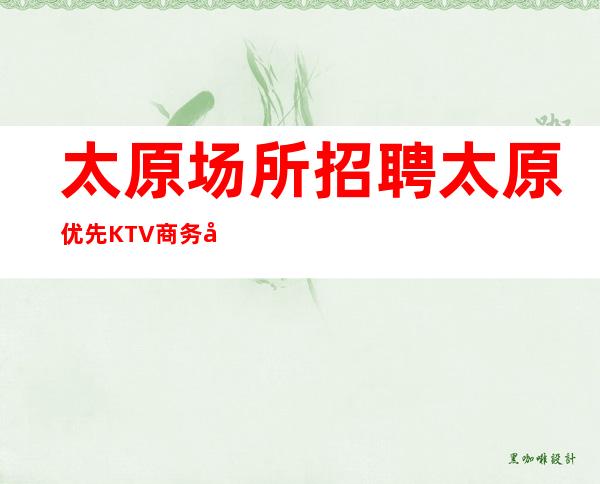 太原场所招聘 太原优先KTV商务店内直聘