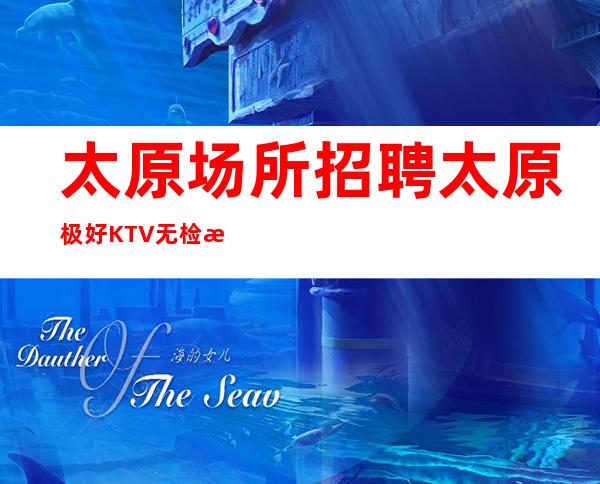 太原场所招聘 太原极好KTV无检查店内直招