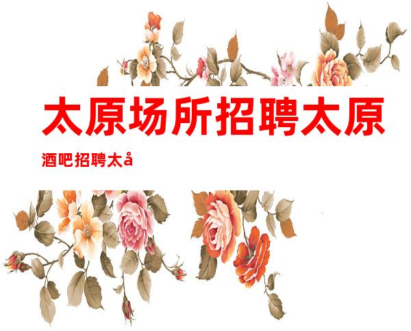 太原场所招聘太原酒吧招聘太原静吧招聘-太原花姐服务员团队