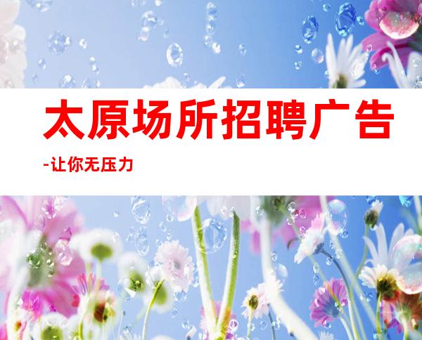 太原场所招聘广告-让你无压力赚