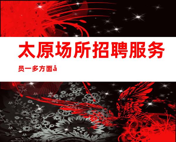 太原场所招聘服务员一多方面展示自己_重复