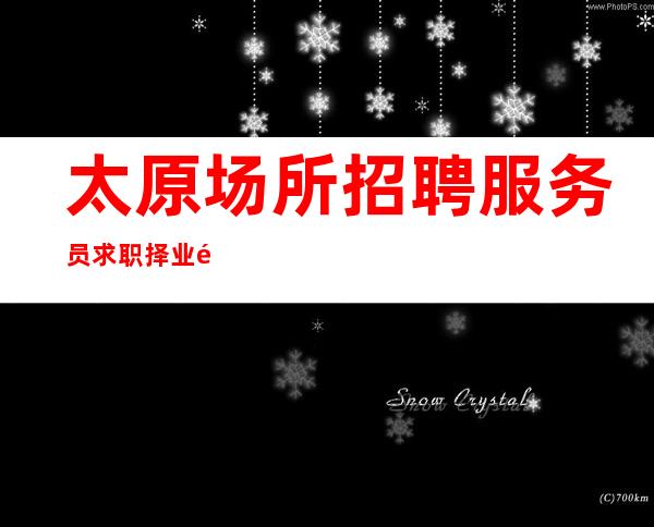 太原场所招聘服务员求职择业选择太原专业夜总会团队-靠谱