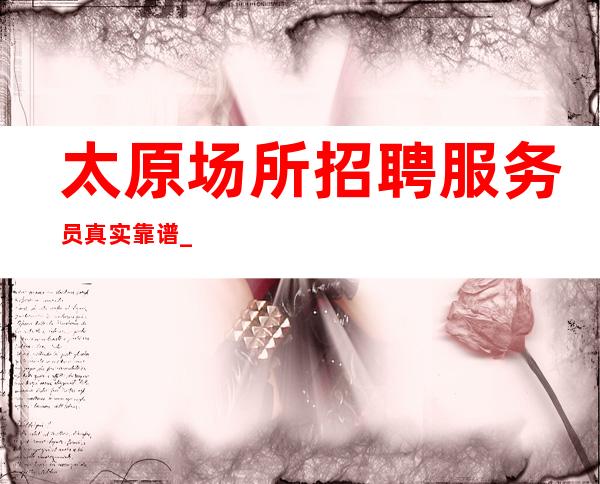 太原场所招聘服务员 真实靠谱_现金场 常态二班