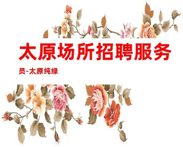 太原场所招聘服务员-太原纯绿色夜班大鸽子别来咬紧牙根