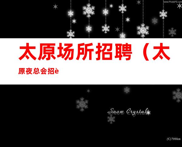 太原场所招聘(太原夜总会招聘)太原KTV招聘
