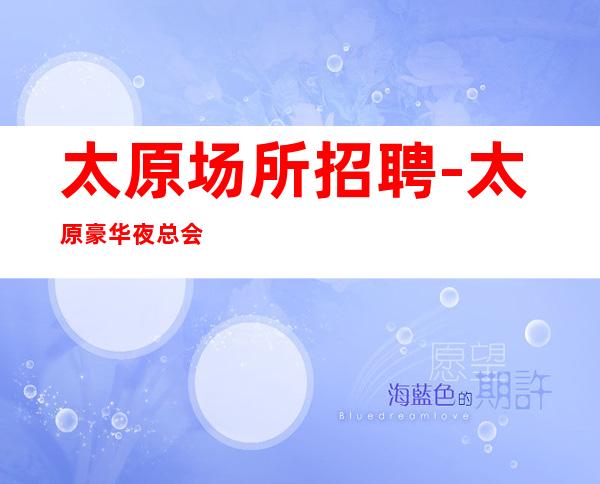 太原场所招聘-太原豪华夜总会提成高在线咨询隙穴之窥