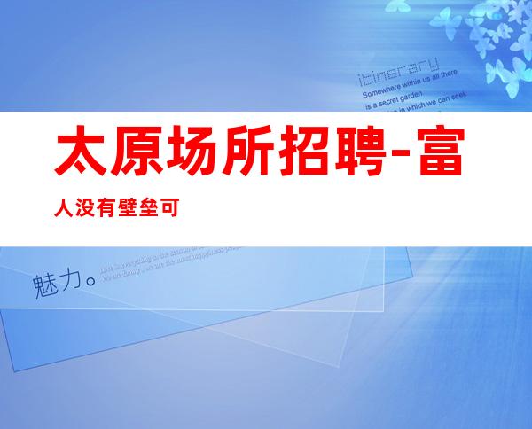 太原场所招聘-富人没有壁垒可兼职夜总会自家场所