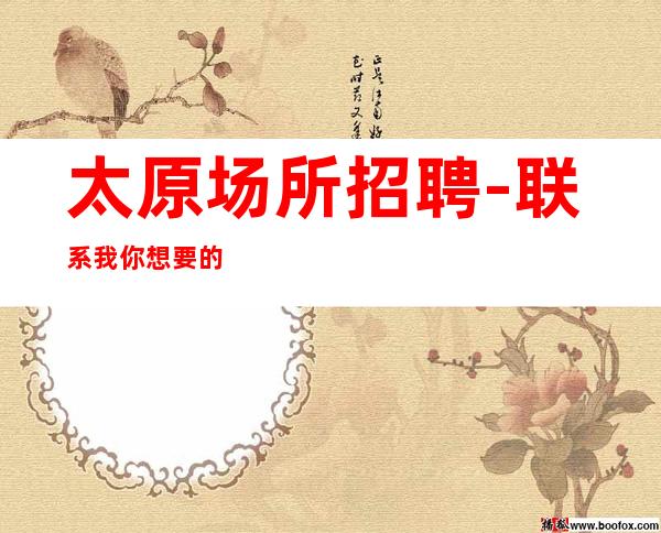 太原场所招聘-联系我 你想要的都会有