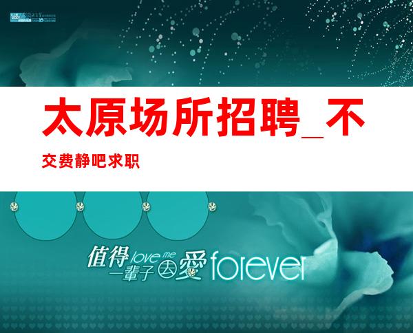 太原场所招聘_不交费静吧求职不要大声喧哗