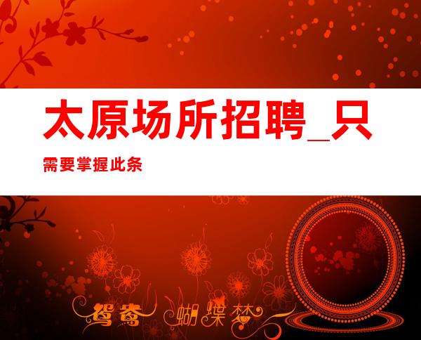 太原场所招聘_只需要掌握此条信息你就够了