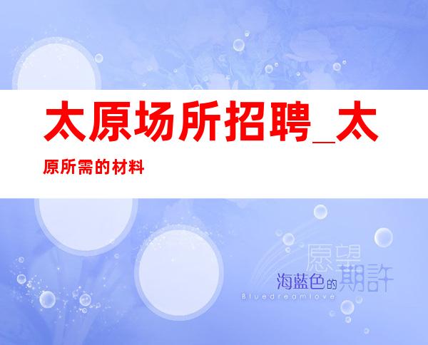 太原场所招聘_太原所需的材料少好上房夜总会