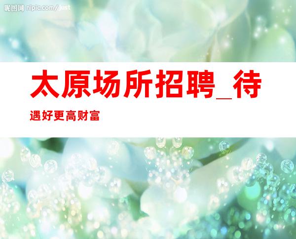 太原场所招聘_待遇好更高财富机遇