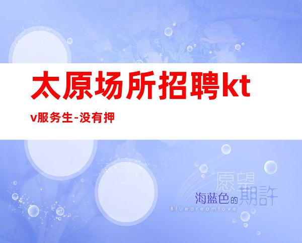 太原场所招聘ktv服务生-没有押金杂费