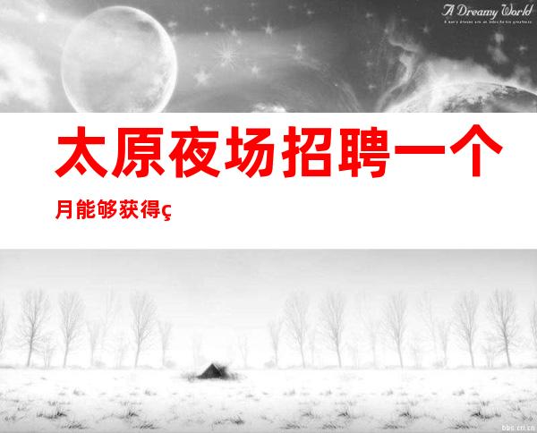 太原夜场招聘一个月能够获得的收入大概有多少
