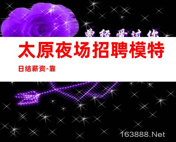 太原夜场招聘模特日结薪资-靠谱负责带新人