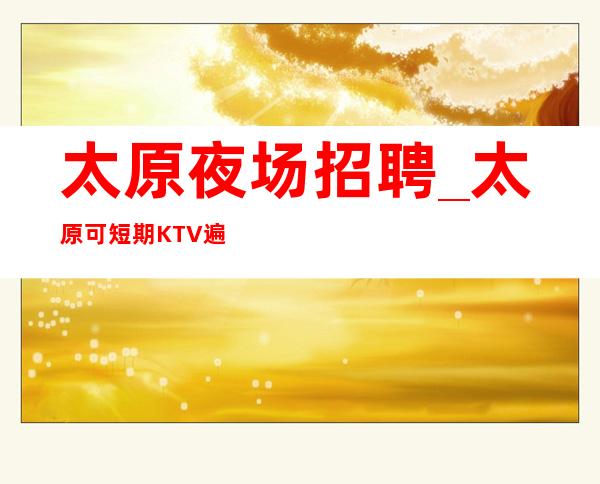 太原夜场招聘_太原可短期KTV遍地是