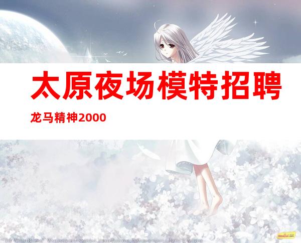 太原夜场模特招聘 龙马精神 2000新手免入职