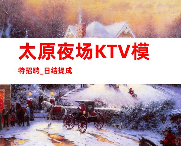 太原夜场KTV模特招聘 _日结 提成30%起无押金